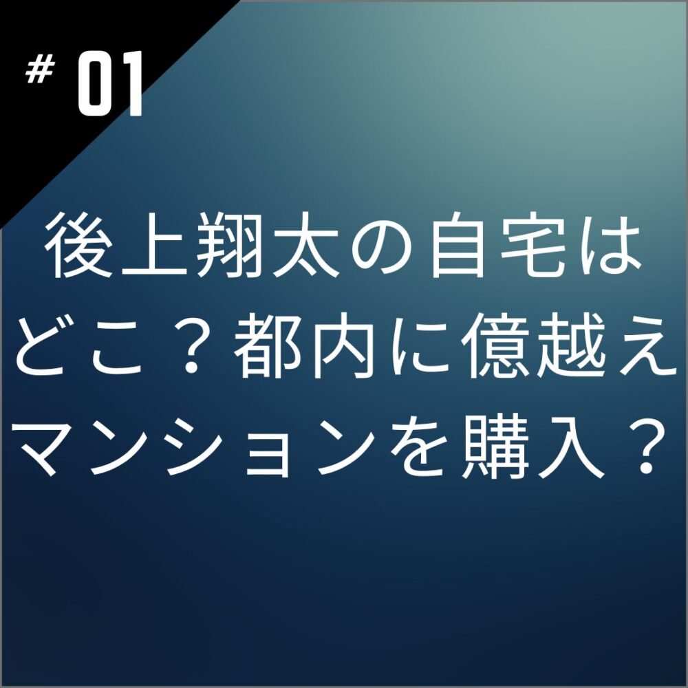 後上翔太の自宅はどこ？都内に億越えマンションを購入？