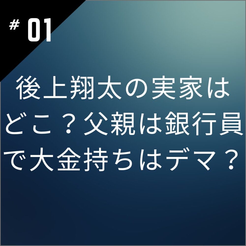 後上翔太の実家はどこ？父親は銀行員で大金持ちはデマ？